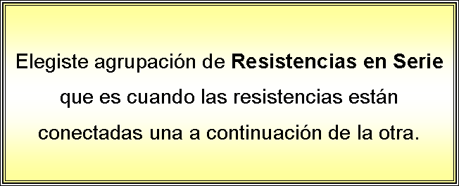 Cuadro de texto: Elegiste agrupacin de Resistencias en Serie  que es cuando las resistencias estn conectadas una a continuacin de la otra.