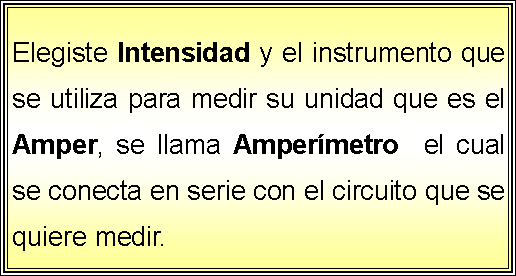 Cuadro de texto: Elegiste Intensidad y el instrumento que se utiliza para medir su unidad que es el Amper, se llama Ampermetro  el cual se conecta en serie con el circuito que se quiere medir.