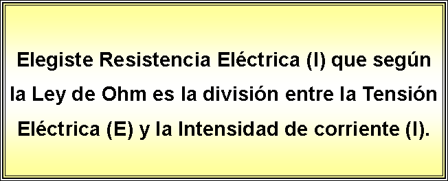 Cuadro de texto: Elegiste Resistencia Elctrica (I) que segn la Ley de Ohm es la divisin entre la Tensin Elctrica (E) y la Intensidad de corriente (I).