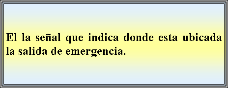 Cuadro de texto: El la seal que indica donde esta ubicada la salida de emergencia. 