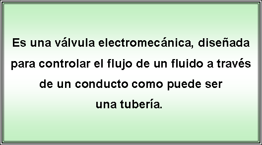 Cuadro de texto: Es una vlvula electromecnica, diseada para controlar el flujo de un fluido a travs de un conducto como puede ser una tubera. 