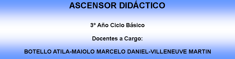 Cuadro de texto: ASCENSOR DIDCTICO3 Ao Ciclo Bsico Docentes a Cargo:BOTELLO ATILA-MAIOLO MARCELO DANIEL-VILLENEUVE MARTIN