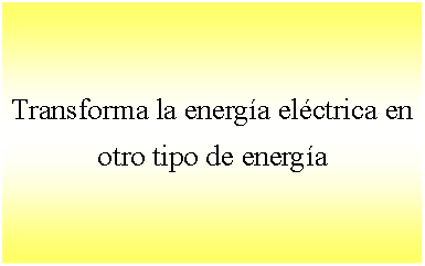 Cuadro de texto: Transforma la energa elctrica en otro tipo de energa 