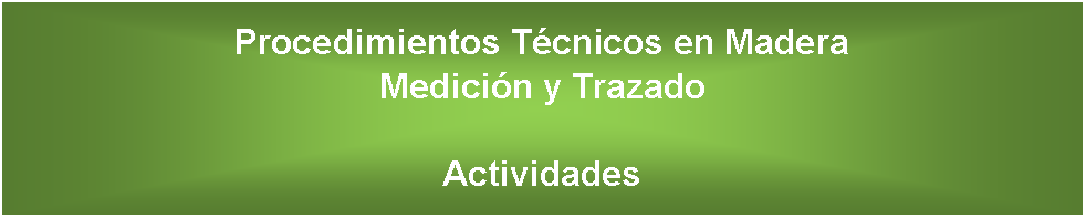 Cuadro de texto: Procedimientos Tcnicos en Madera Medicin y Trazado Actividades 
