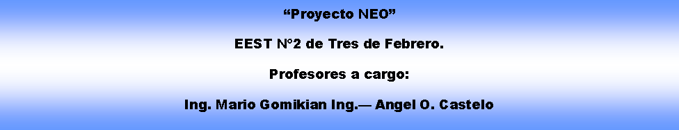 Cuadro de texto: Proyecto NEOEEST N2 de Tres de Febrero. Profesores a cargo: Ing. Mario Gomikian Ing. Angel O. Castelo 