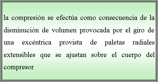 Cuadro de texto: la compresin se efecta como consecuencia de la disminucin de volumen provocada por el giro de una excntrica provista de paletas radiales extensibles que se ajustan sobre el cuerpo del compresor 