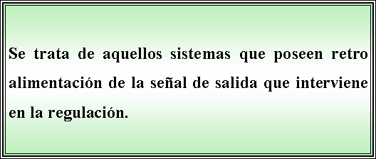 Cuadro de texto: Se trata de aquellos sistemas que poseen retro alimentacin de la seal de salida que interviene en la regulacin.