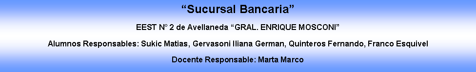 Cuadro de texto: Sucursal BancariaEEST N 2 de Avellaneda GRAL. ENRIQUE MOSCONIAlumnos Responsables: Sukic Matias, Gervasoni Iliana German, Quinteros Fernando, Franco EsquivelDocente Responsable: Marta Marco