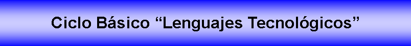Cuadro de texto: Ciclo Bsico Lenguajes Tecnolgicos