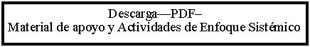 Cuadro de texto: Descarga—PDF– 
Material de apoyo y Actividades de Enfoque Sistémico 

