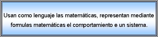 Cuadro de texto: Usan como lenguaje las matemáticas, representan mediante formulas matemáticas el comportamiento e un sistema.
