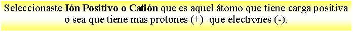 Cuadro de texto: Seleccionaste In Positivo o Catin que es aquel tomo que tiene carga positiva o sea que tiene mas protones (+)  que electrones (-). 