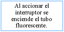 Cuadro de texto: Al accionar el interruptor se enciende el tubo fluorescente.