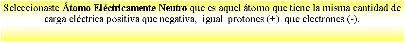 Cuadro de texto: Seleccionaste tomo Elctricamente Neutro que es aquel tomo que tiene la misma cantidad de carga elctrica positiva que negativa,  igual  protones (+)  que electrones (-). 