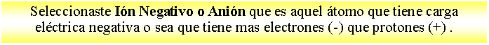 Cuadro de texto: Seleccionaste In Negativo o Anin que es aquel tomo que tiene carga elctrica negativa o sea que tiene mas electrones (-) que protones (+) . 