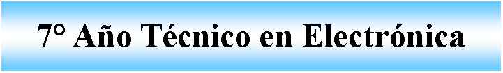 Cuadro de texto: 7° Año Técnico en Electrónica
