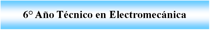 Cuadro de texto: 6 Ao Tcnico en Electromecnica 