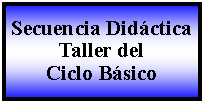 Cuadro de texto: Secuencia DidcticaTaller del Ciclo Bsico 