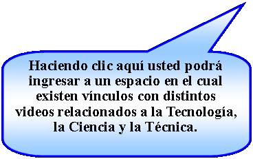 Llamada rectangular redondeada: Haciendo clic aqu usted podr ingresar a un espacio en el cual existen vnculos con distintos videos relacionados a la Tecnologa, la Ciencia y la Tcnica.