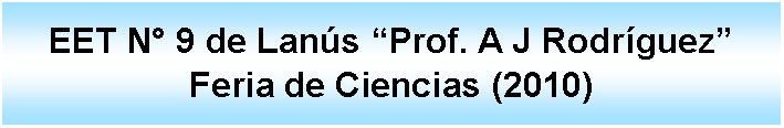 Cuadro de texto: EET N 9 de Lans Prof. A J Rodrguez Feria de Ciencias (2010) 