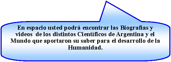 Llamada rectangular redondeada: En espacio usted podr encontrar las Biografas y videos  de los distintos Cientficos de Argentina y el Mundo que aportaron su saber para el desarrollo de la Humanidad.