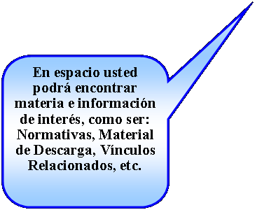 Llamada rectangular redondeada: En espacio usted podr encontrar materia e informacin de inters, como ser: Normativas, Material de Descarga, Vnculos Relacionados, etc.