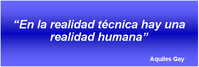 Cuadro de texto: En la realidad tcnica hay una realidad humana                                                                                    Aquiles Gay