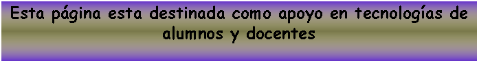 Cuadro de texto: Esta pgina esta destinada como apoyo en tecnologas de alumnos y docentes 