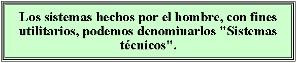 Cuadro de texto: Los sistemas hechos por el hombre, con fines utilitarios, podemos denominarlos "Sistemas tcnicos".