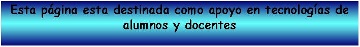 Cuadro de texto: Esta pgina esta destinada como apoyo en tecnologas de alumnos y docentes 