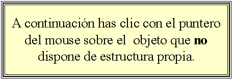 Cuadro de texto: A continuacin has clic con el puntero del mouse sobre el  objeto que no dispone de estructura propia.