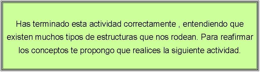 Cuadro de texto: Has terminado esta actividad correctamente , entendiendo que existen muchos tipos de estructuras que nos rodean. Para reafirmar los conceptos te propongo que realices la siguiente actividad.