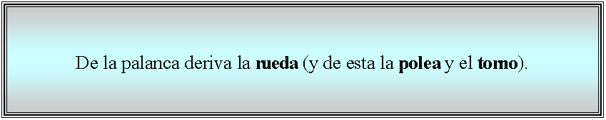 Cuadro de texto: De la palanca deriva la rueda (y de esta la polea y el torno). 