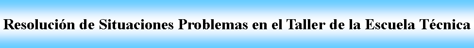 Cuadro de texto: Resolucin de Situaciones Problemas en el Taller de la Escuela Tcnica