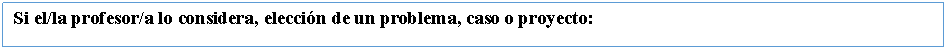 Cuadro de texto: Si el/la profesor/a lo considera, eleccin de un problema, caso o proyecto: