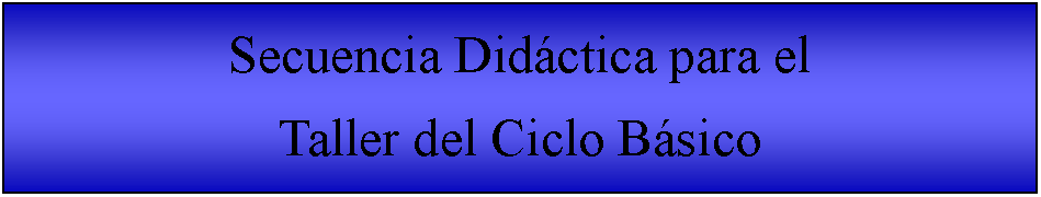 Cuadro de texto: Secuencia Didctica para el Taller del Ciclo Bsico 