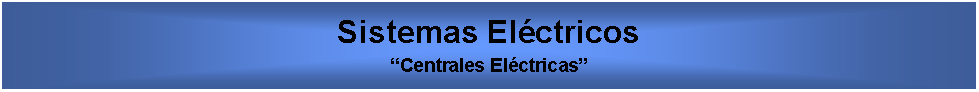 Cuadro de texto: Sistemas ElctricosCentrales Elctricas  