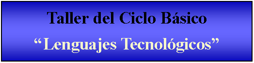 Cuadro de texto: Taller del Ciclo Bsico Lenguajes Tecnolgicos