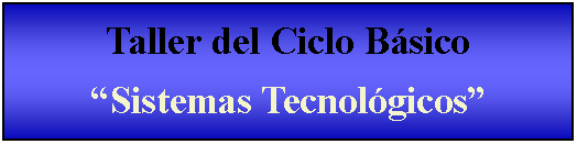 Cuadro de texto: Taller del Ciclo Bsico Sistemas Tecnolgicos