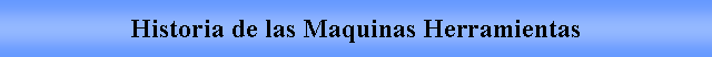 Cuadro de texto: Historia de las Maquinas Herramientas